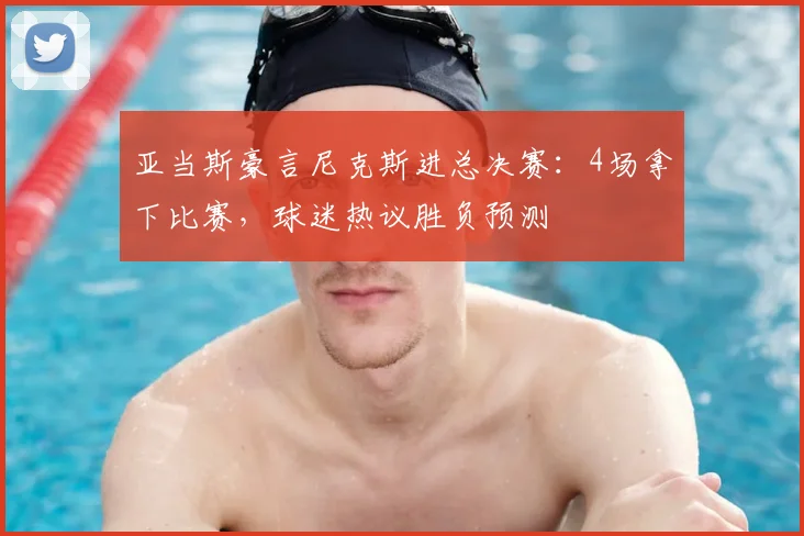 亚当斯豪言尼克斯进总决赛：4场拿下比赛，球迷热议胜负预测
